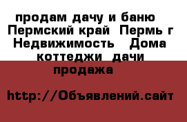 продам дачу и баню - Пермский край, Пермь г. Недвижимость » Дома, коттеджи, дачи продажа   